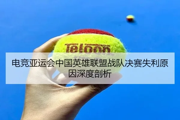 电竞亚运会中国英雄联盟战队决赛失利原因深度剖析